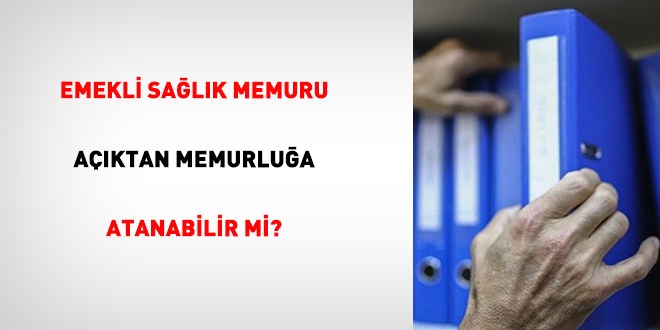 Emekli Sağlık Memuru Açıktan Memurluğa Atanabilir Mi?