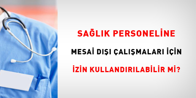 Sağlık Personeline Mesai Dışı Çalışmaları İçin İzin Kullandırılabilir Mi?
